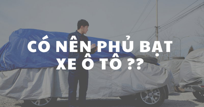 Có nên phủ bạt xe ô tô không?