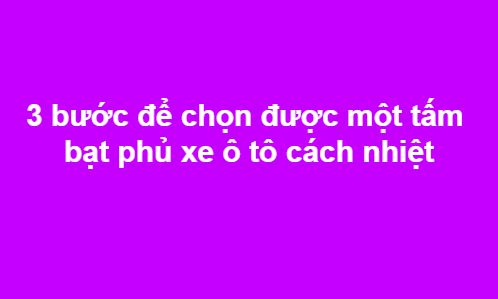 3 bước để chọn được một tấm bạt phủ xe ô tô cách nhiệt